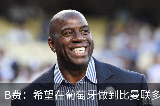 B费：希望在葡萄牙做到比曼联多一倍的事 最重要的全队团结一致